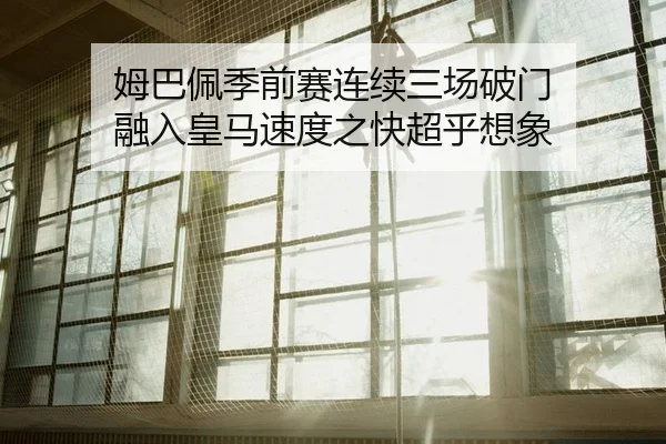 姆巴佩季前赛连续三场破门 融入皇马速度之快超乎想象