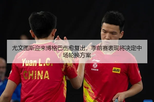 尤文图斯迎来博格巴伤愈复出，季前赛表现将决定中场轮换方案